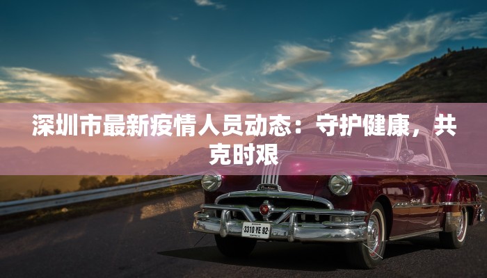 深圳市最新疫情人员动态：守护健康，共克时艰