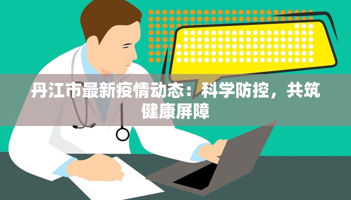 丹江市最新疫情动态：科学防控，共筑健康屏障