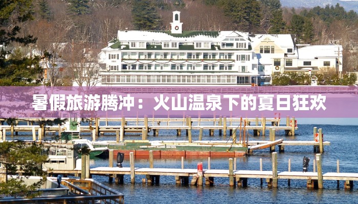 暑假旅游腾冲：火山温泉下的夏日狂欢