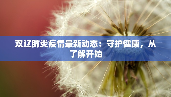 双辽肺炎疫情最新动态：守护健康，从了解开始