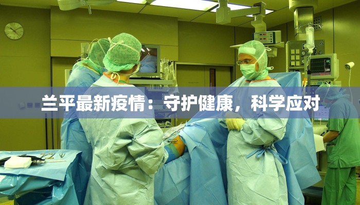 兰平最新疫情：守护健康，科学应对