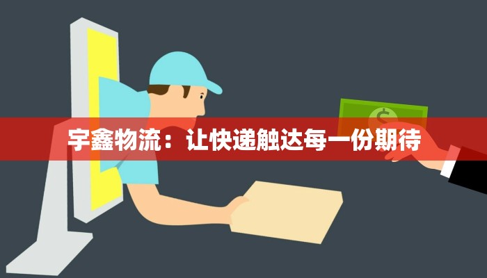 宇鑫物流：让快递触达每一份期待