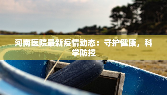 河南医院最新疫情动态：守护健康，科学防控