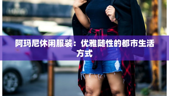 阿玛尼休闲服装：优雅随性的都市生活方式