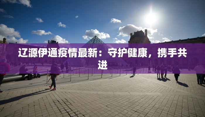 辽源伊通疫情最新：守护健康，携手共进