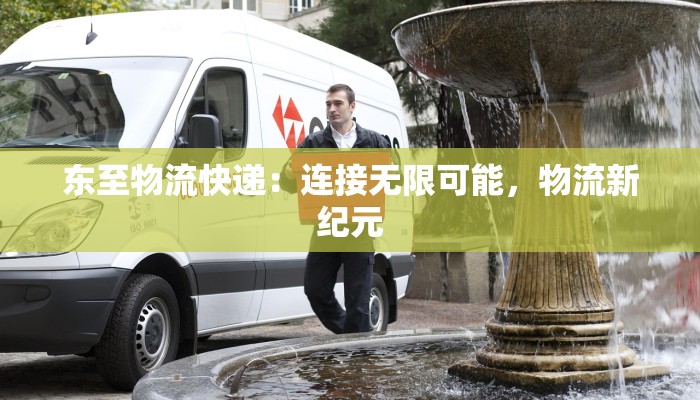 东至物流快递：连接无限可能，物流新纪元