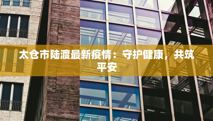 太仓市陆渡最新疫情：守护健康，共筑平安