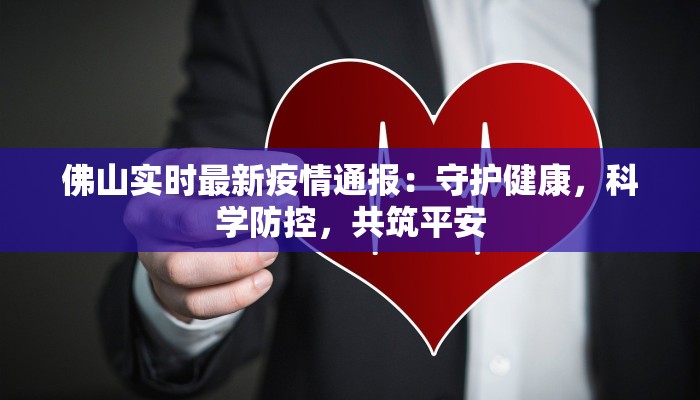佛山实时最新疫情通报：守护健康，科学防控，共筑平安