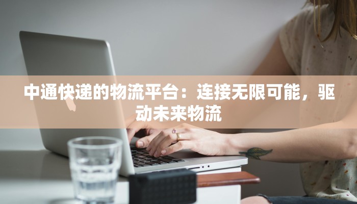 中通快递的物流平台:连接无限可能,驱动未来物流 中通快递的物流平台:连接无限可能,驱动未来物流