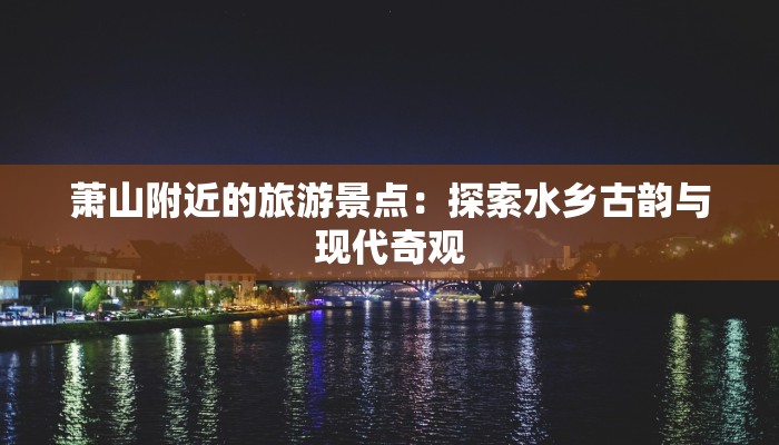 萧山附近的旅游景点:探索水乡古韵与现代奇观 萧山附近的旅游景点:探索水乡古韵与现代奇观