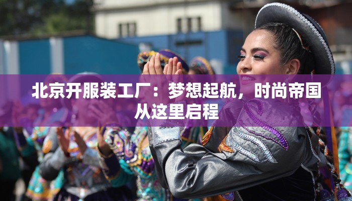 北京开服装工厂：梦想起航，时尚帝国从这里启程
