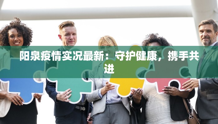 阳泉疫情实况最新：守护健康，携手共进