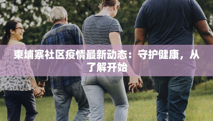 柬埔寨社区疫情最新动态:守护健康,从了解开始 柬埔寨社区疫情最新动态:守护健康,从了解开始