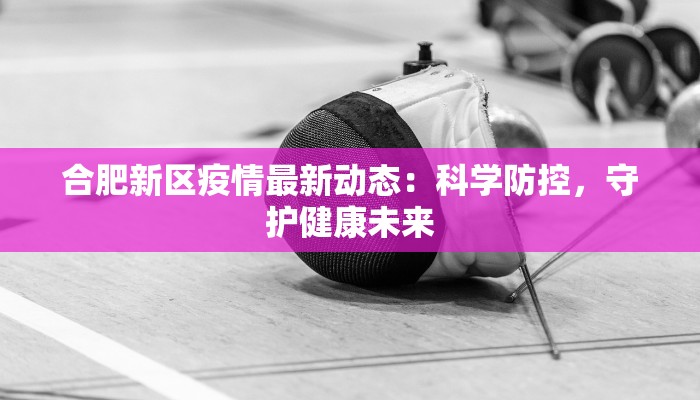 合肥新区疫情最新动态：科学防控，守护健康未来