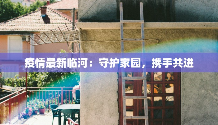 疫情最新临河:守护家园,携手共进 疫情最新临河:守护家园,携手共进