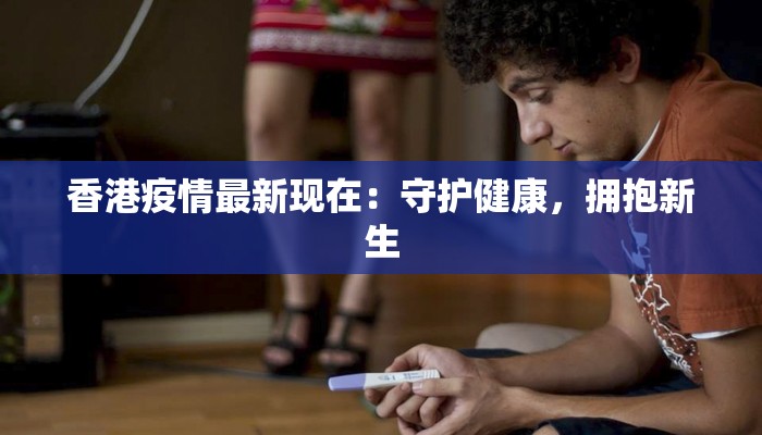 香港疫情最新现在:守护健康,拥抱新生 香港疫情最新现在:守护健康,拥抱新生
