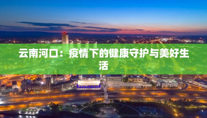 云南河口:疫情下的健康守护与美好生活 云南河口:疫情下的健康守护与美好生活