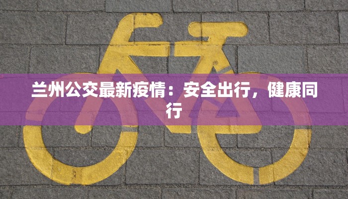兰州公交最新疫情:安全出行,健康同行 兰州公交最新疫情:安全出行,健康同行