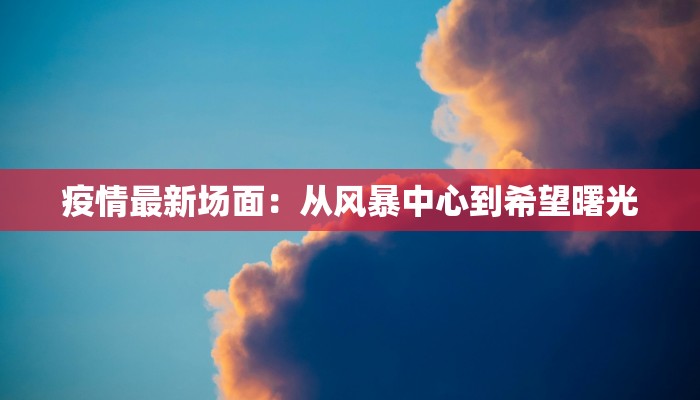 疫情最新场面:从风暴中心到希望曙光 疫情最新场面:从风暴中心到希望曙光