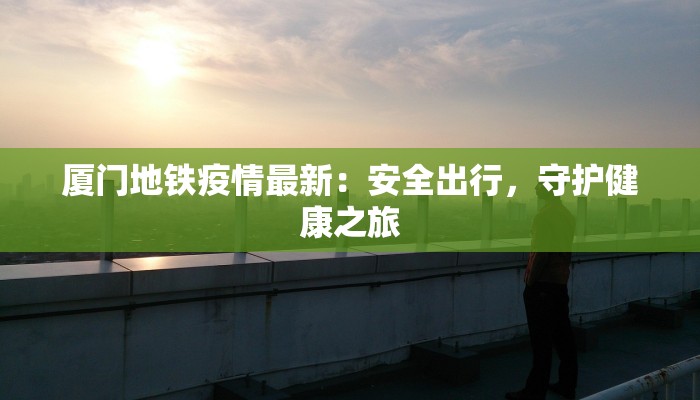 厦门地铁疫情最新:安全出行,守护健康之旅 厦门地铁疫情最新:安全出行,守护健康之旅