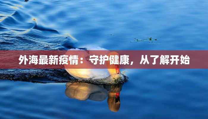 外海最新疫情:守护健康,从了解开始 外海最新疫情:守护健康,从了解开始