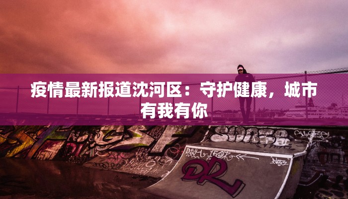 疫情最新报道沈河区:守护健康,城市有我有你 疫情最新报道沈河区:守护健康,城市有我有你