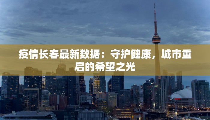 疫情长春最新数据:守护健康,城市重启的希望之光 疫情长春最新数据:守护健康,城市重启的希望之光