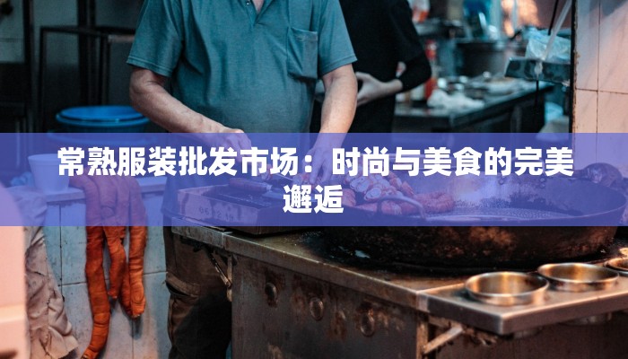 常熟服装批发市场:时尚与美食的完美邂逅 常熟服装批发市场:时尚与美食的完美邂逅