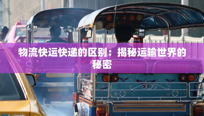 物流快运快递的区别:揭秘运输世界的秘密 物流快运快递的区别:揭秘运输世界的秘密