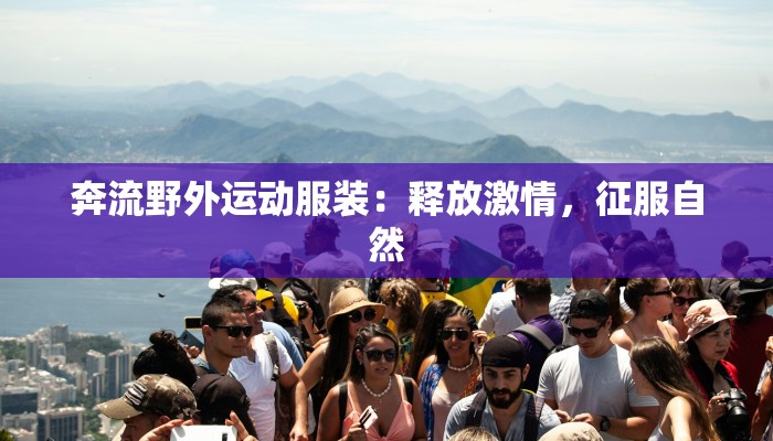 奔流野外运动服装:释放激情,征服自然 奔流野外运动服装:释放激情,征服自然