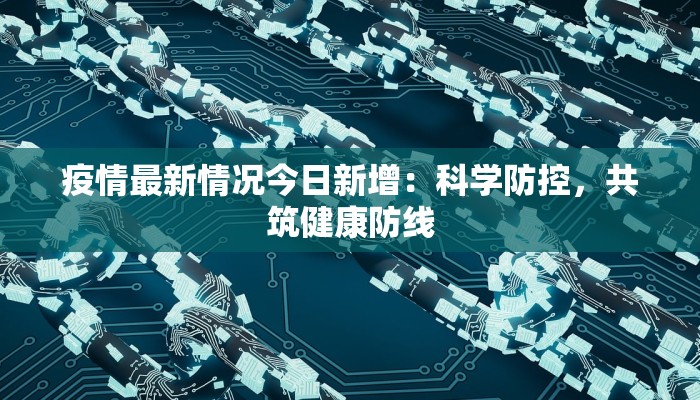 疫情最新情况今日新增:科学防控,共筑健康防线 疫情最新情况今日新增:科学防控,共筑健康防线