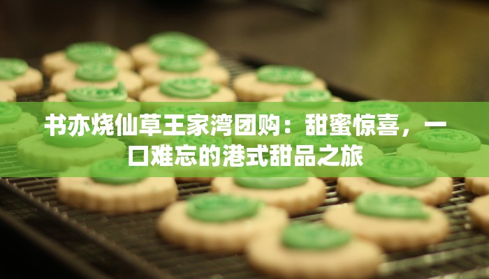 书亦烧仙草王家湾团购：甜蜜惊喜，一口难忘的港式甜品之旅