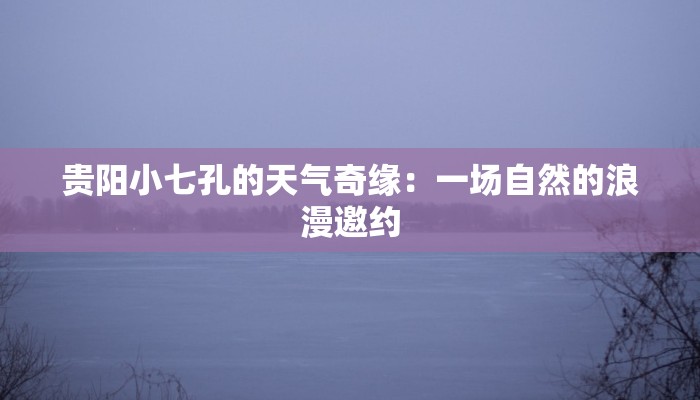 贵阳小七孔的天气奇缘：一场自然的浪漫邀约