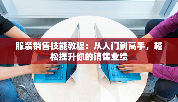 服装销售技能教程：从入门到高手，轻松提升你的销售业绩
