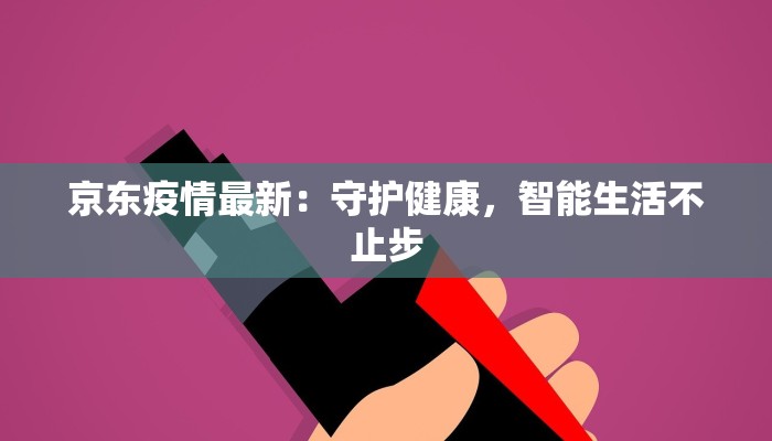 京东疫情最新：守护健康，智能生活不止步
