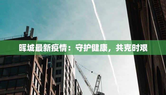 晖城最新疫情：守护健康，共克时艰