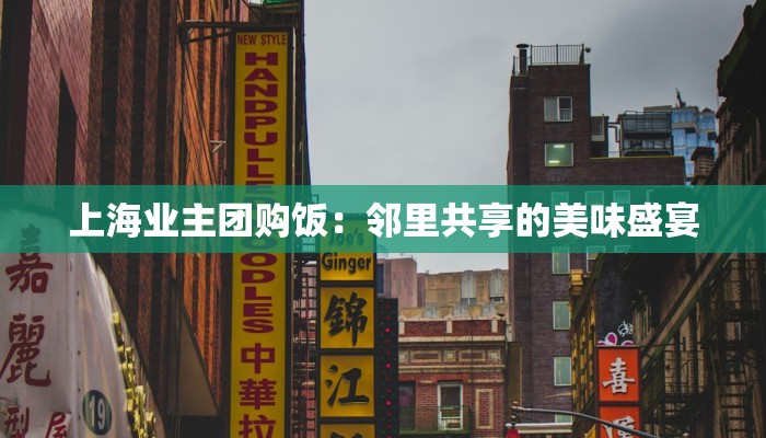 上海业主团购饭:邻里共享的美味盛宴 上海业主团购饭:邻里共享的美味盛宴