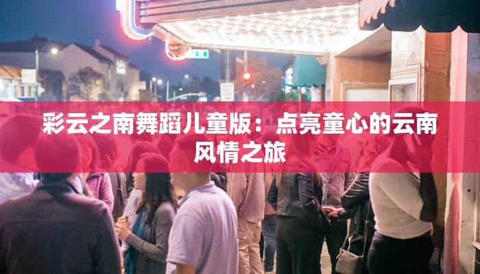 彩云之南舞蹈儿童版：点亮童心的云南风情之旅