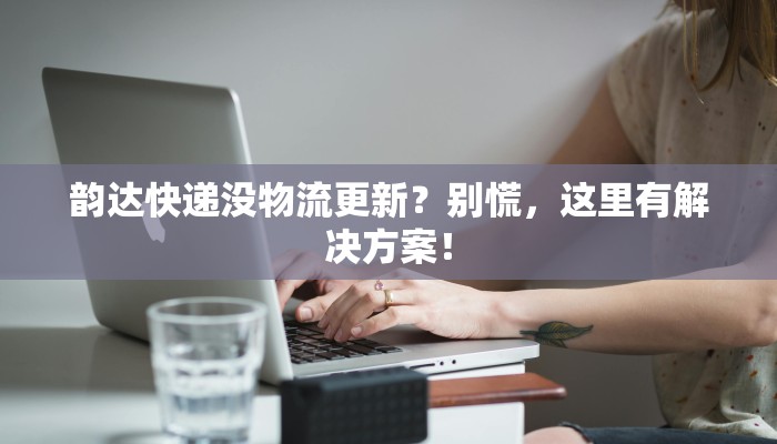 韵达快递没物流更新？别慌，这里有解决方案！
