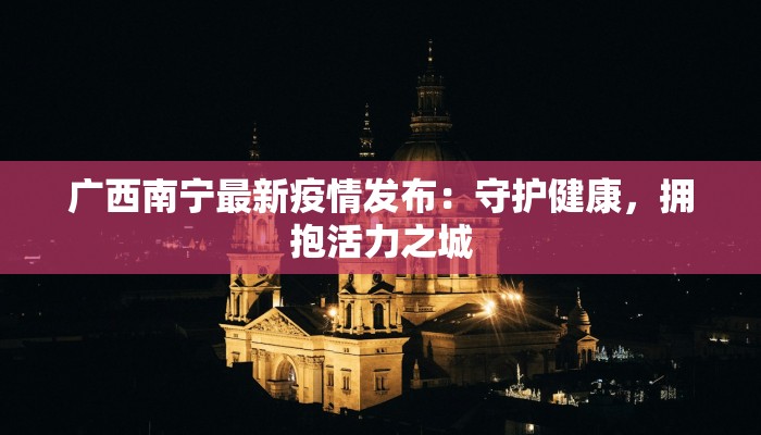 广西南宁最新疫情发布：守护健康，拥抱活力之城