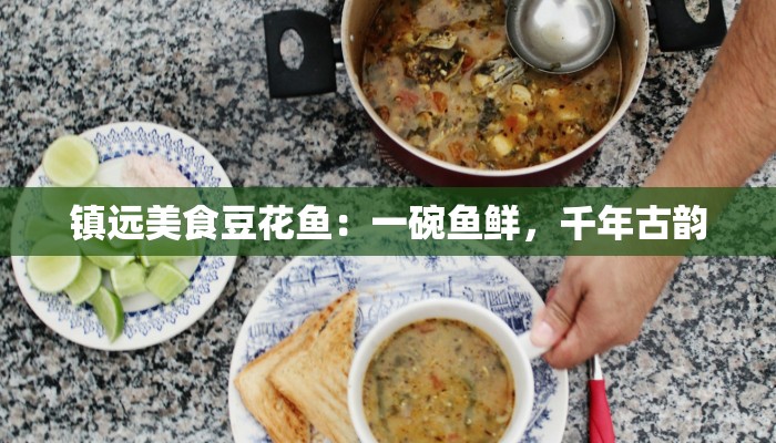 镇远美食豆花鱼:一碗鱼鲜,千年古韵 镇远美食豆花鱼:一碗鱼鲜,千年古韵