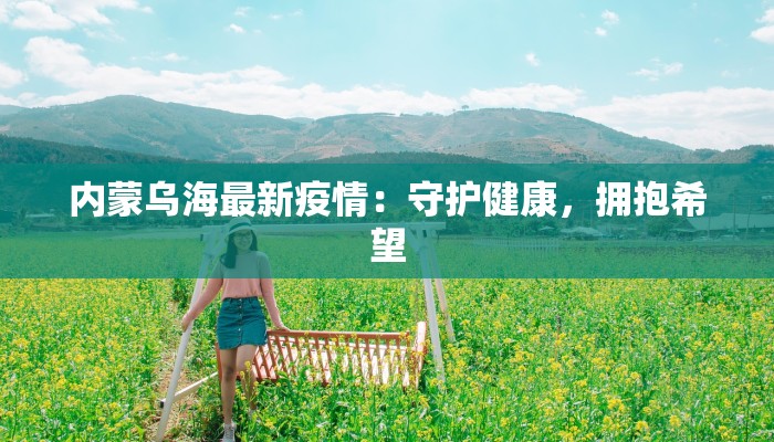 内蒙乌海最新疫情:守护健康,拥抱希望 内蒙乌海最新疫情:守护健康,拥抱希望