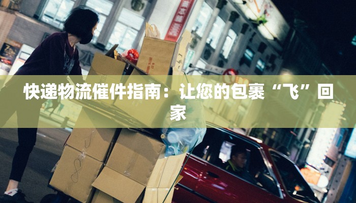 快递物流催件指南：让您的包裹“飞”回家