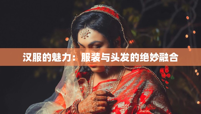 汉服的魅力:服装与头发的绝妙融合 汉服的魅力:服装与头发的绝妙融合