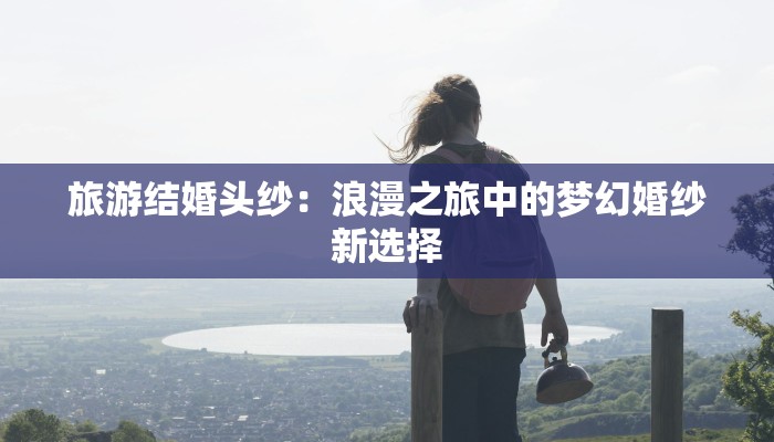 旅游结婚头纱：浪漫之旅中的梦幻婚纱新选择