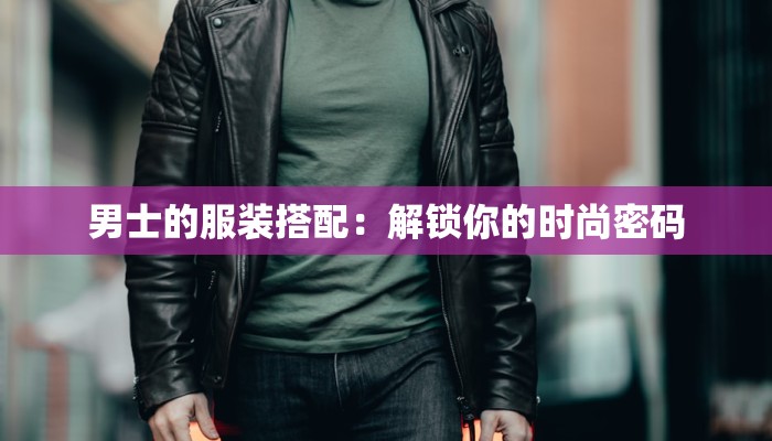 男士的服装搭配：解锁你的时尚密码