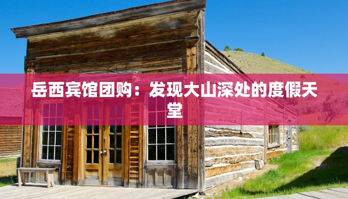 岳西宾馆团购:发现大山深处的度假天堂 岳西宾馆团购:发现大山深处的度假天堂