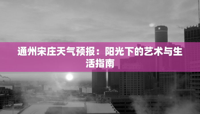 通州宋庄天气预报:阳光下的艺术与生活指南 通州宋庄天气预报:阳光下的艺术与生活指南