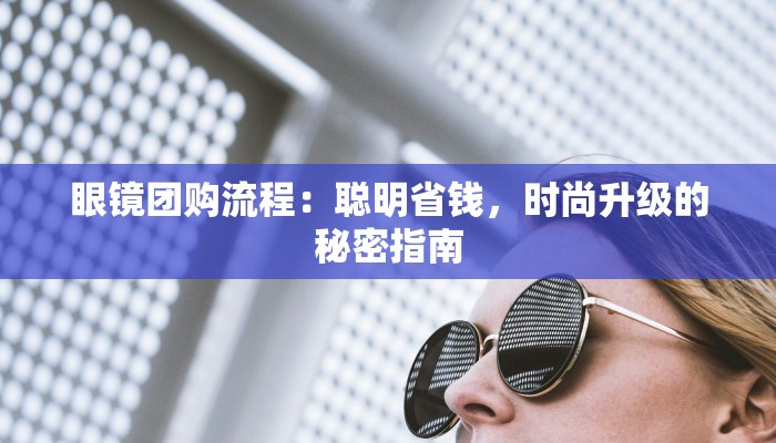 眼镜团购流程：聪明省钱，时尚升级的秘密指南