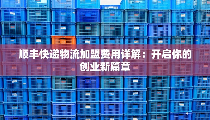 顺丰快递物流加盟费用详解:开启你的创业新篇章 顺丰快递物流加盟费用详解:开启你的创业新篇章